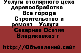 Услуги столярного цеха (деревообработка) - Все города Строительство и ремонт » Услуги   . Северная Осетия,Владикавказ г.